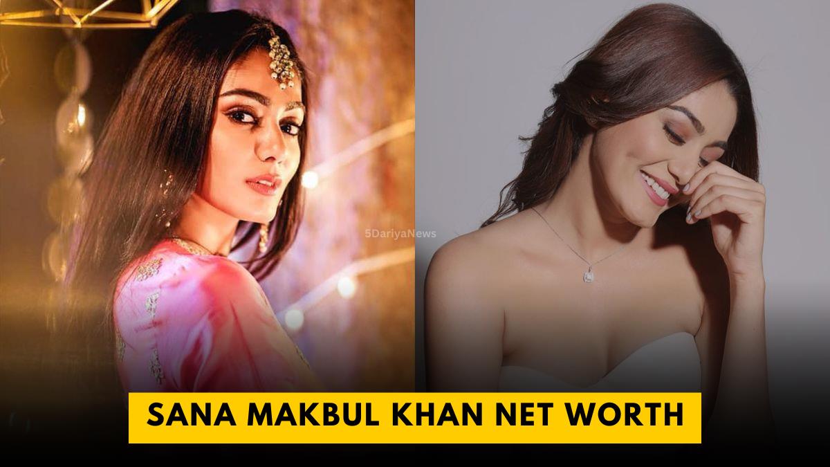 Sana Makbul Khan Net Worth